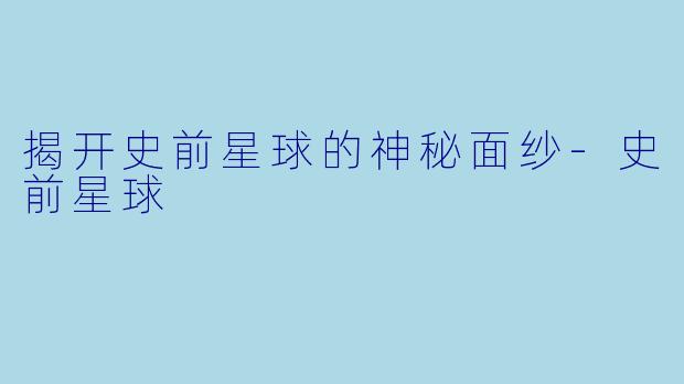 揭开史前星球的神秘面纱-史前星球
