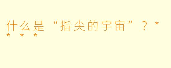 什么是“指尖的宇宙”?****