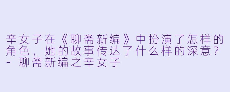 辛女子在《聊斋新编》中扮演了怎样的角色,她的故事传达了什么样的深意?