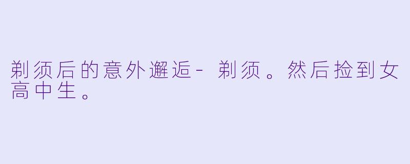 剃须后的意外邂逅-剃须。然后捡到女高中生。