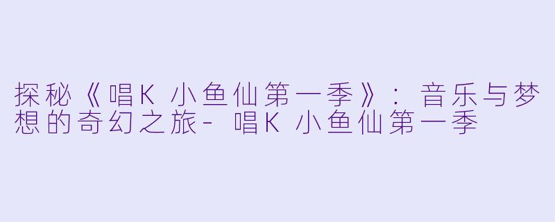 探秘《唱K小鱼仙第一季》:音乐与梦想的奇幻之旅