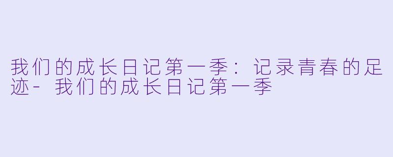 我们的成长日记第一季：记录青春的足迹-我们的成长日记第一季