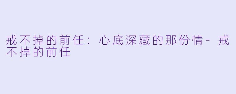 戒不掉的前任：心底深藏的那份情
