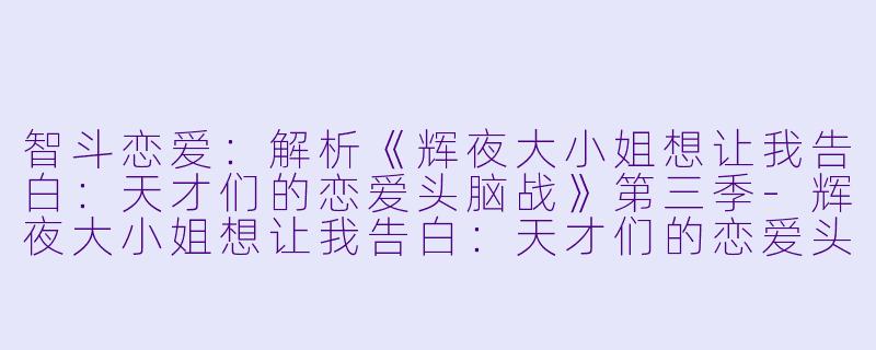 智斗恋爱:解析《辉夜大小姐想让我告白:天才们的恋爱头脑战》第三季-辉夜大小姐想让我告白:天才们的恋爱头脑战第三季