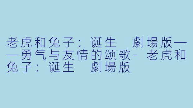 老虎和兔子：诞生 劇場版——勇气与友情的颂歌-老虎和兔子：诞生 劇場版