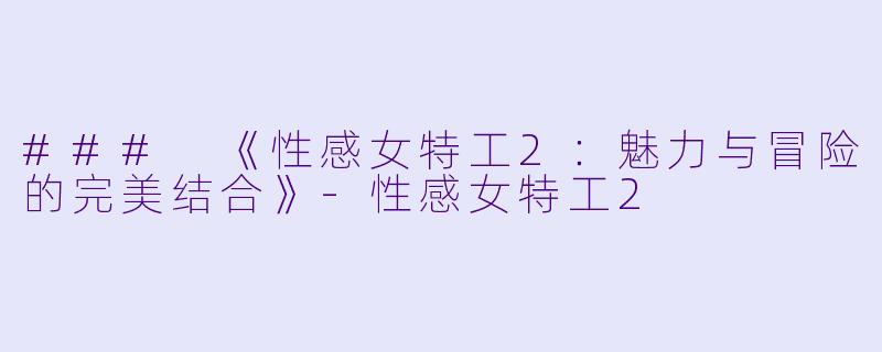 ### 《性感女特工2:魅力与冒险的完美结合》-性感女特工2