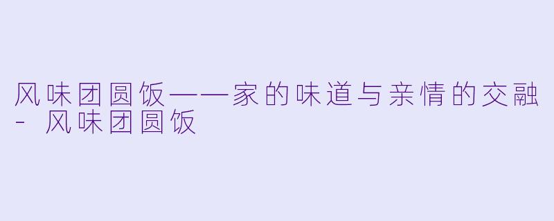 风味团圆饭——家的味道与亲情的交融