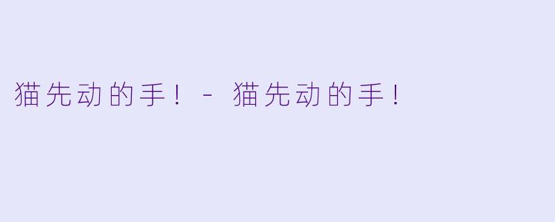 猫先动的手！-猫先动的手！