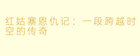 红姑寨恩仇记：一段跨越时空的传奇
