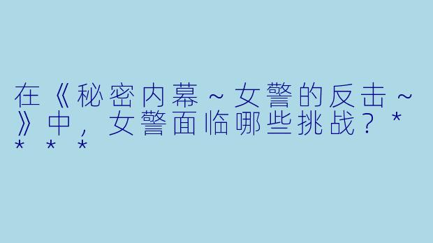 在《秘密内幕~女警的反击~》中,女警面临哪些挑战?****