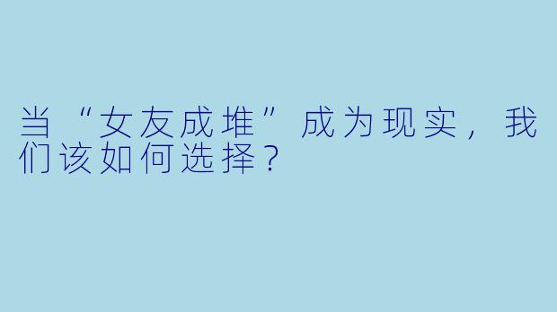 当“女友成堆”成为现实,我们该如何选择?