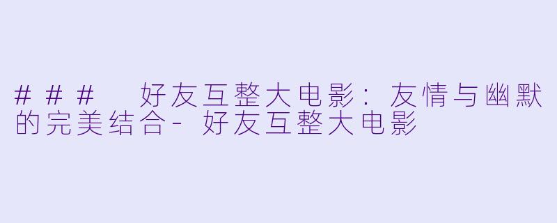 ### 好友互整大电影：友情与幽默的完美结合-好友互整大电影