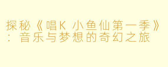 探秘《唱K小鱼仙第一季》:音乐与梦想的奇幻之旅