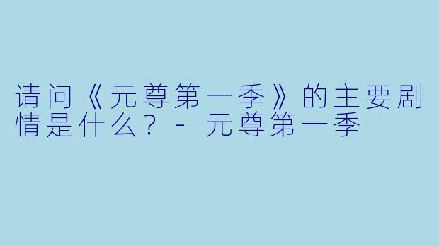 请问《元尊第一季》的主要剧情是什么?