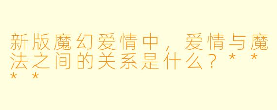 新版魔幻爱情中,爱情与魔法之间的关系是什么?****