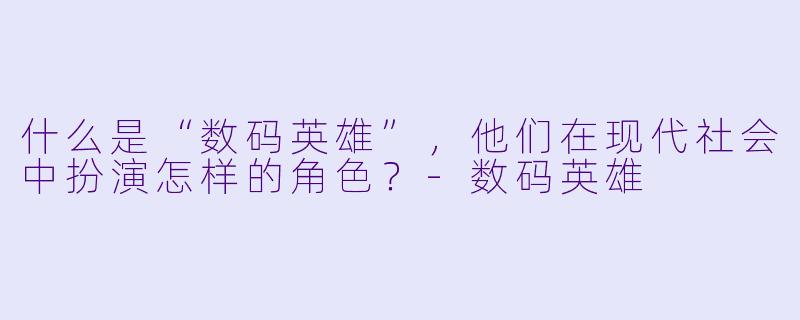 什么是“数码英雄”,他们在现代社会中扮演怎样的角色?