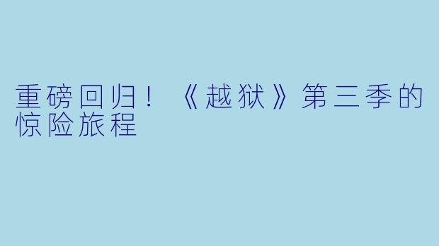 重磅回归!《越狱》第三季的惊险旅程