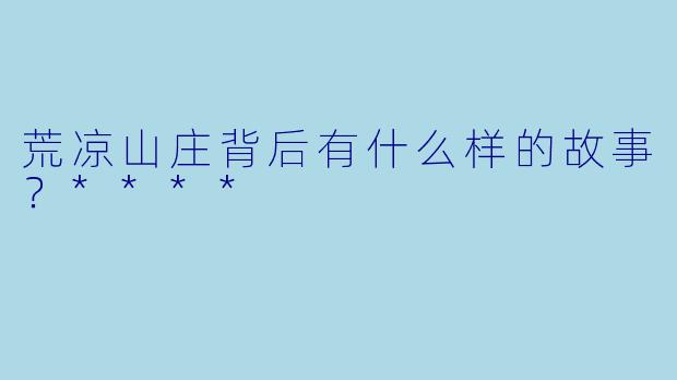 荒凉山庄背后有什么样的故事?****