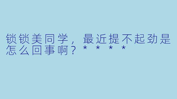 锁锁美同学，最近提不起劲是怎么回事啊？****