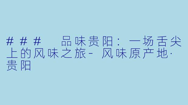 ### 品味贵阳：一场舌尖上的风味之旅-风味原产地·贵阳