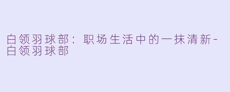 白领羽球部：职场生活中的一抹清新-白领羽球部