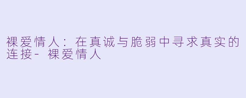 裸爱情人：在真诚与脆弱中寻求真实的连接-裸爱情人