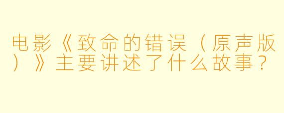 电影《致命的错误(原声版)》主要讲述了什么故事?