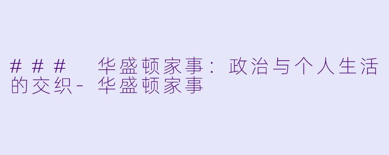 ### 华盛顿家事:政治与个人生活的交织-华盛顿家事