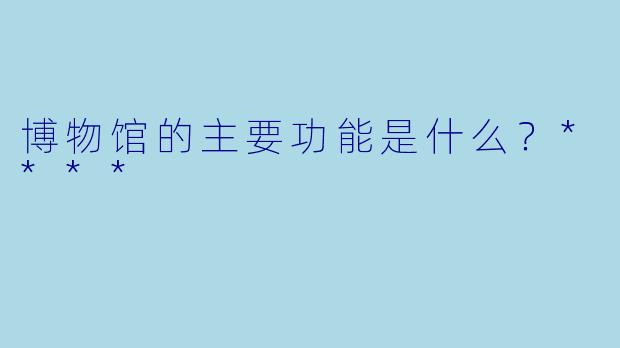 博物馆的主要功能是什么？****