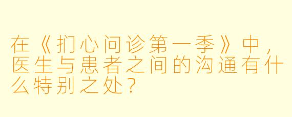 在《扪心问诊第一季》中，医生与患者之间的沟通有什么特别之处？