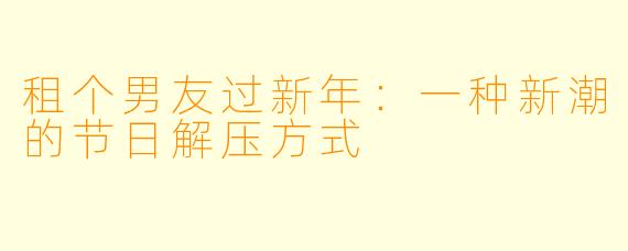 租个男友过新年:一种新潮的节日解压方式