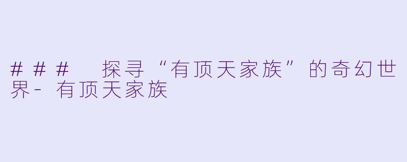 ### 探寻“有顶天家族”的奇幻世界-有顶天家族