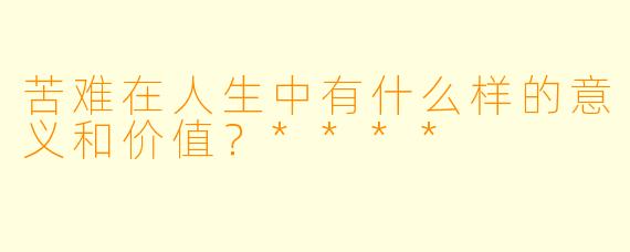 苦难在人生中有什么样的意义和价值?****