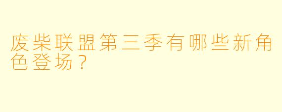 废柴联盟第三季有哪些新角色登场？  