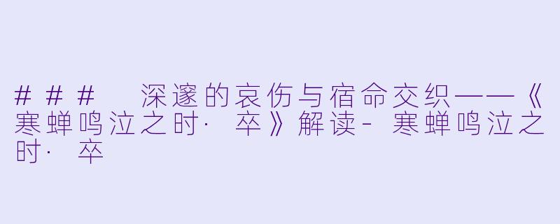 ### 深邃的哀伤与宿命交织——《寒蝉鸣泣之时·卒》解读