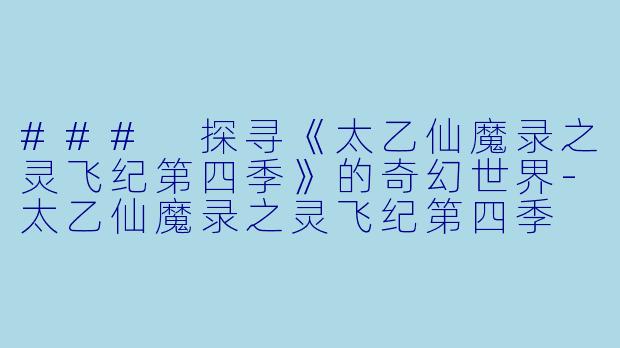 ### 探寻《太乙仙魔录之灵飞纪第四季》的奇幻世界-太乙仙魔录之灵飞纪第四季