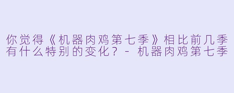 你觉得《机器肉鸡第七季》相比前几季有什么特别的变化?