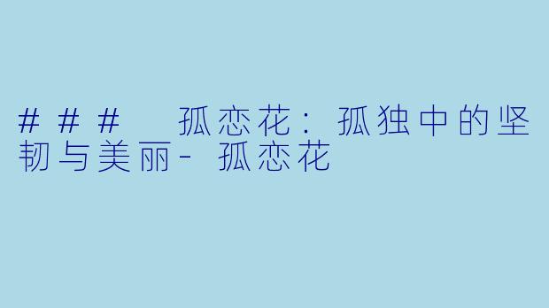 ### 孤恋花：孤独中的坚韧与美丽-孤恋花