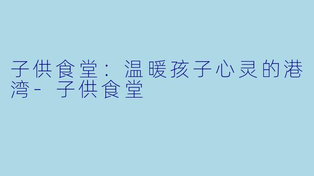 子供食堂:温暖孩子心灵的港湾