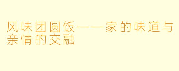 风味团圆饭——家的味道与亲情的交融