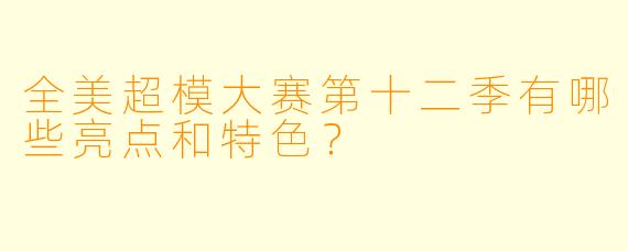 全美超模大赛第十二季有哪些亮点和特色?