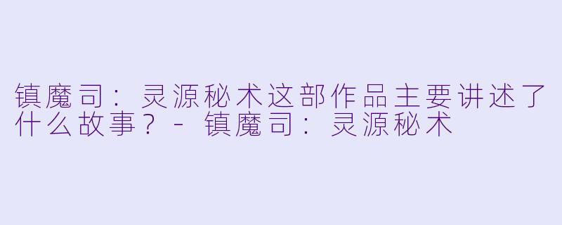 镇魔司:灵源秘术这部作品主要讲述了什么故事?