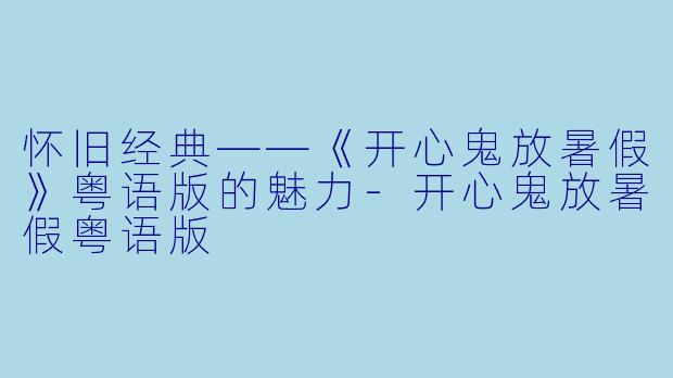 怀旧经典——《开心鬼放暑假》粤语版的魅力-开心鬼放暑假粤语版