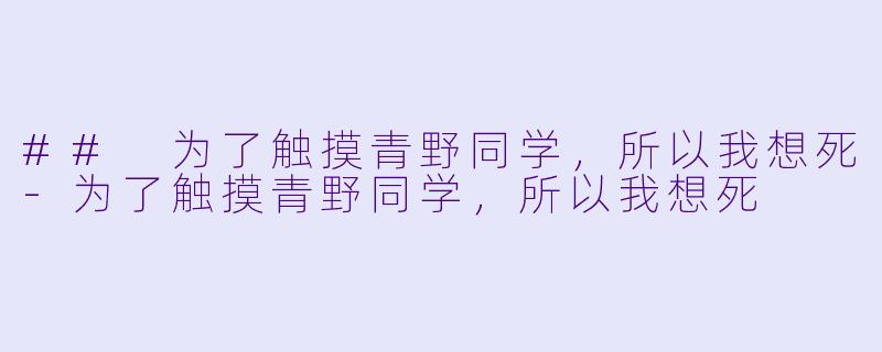 ## 为了触摸青野同学，所以我想死-为了触摸青野同学，所以我想死