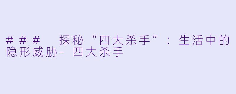### 探秘“四大杀手”：生活中的隐形威胁-四大杀手