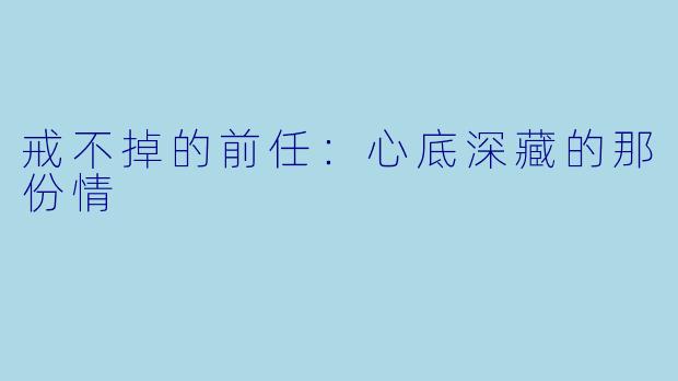戒不掉的前任:心底深藏的那份情