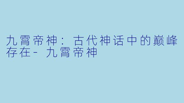 九霄帝神:古代神话中的巅峰存在