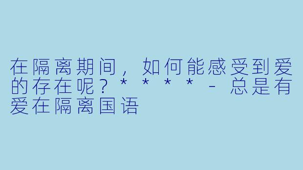 在隔离期间，如何能感受到爱的存在呢？****