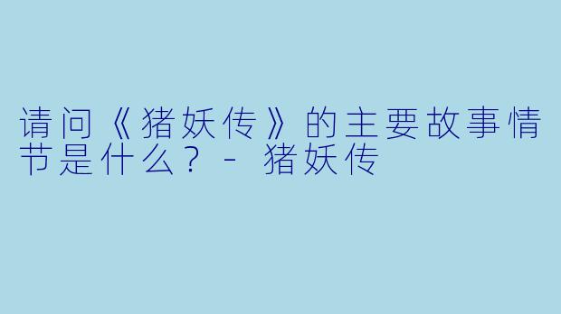 请问《猪妖传》的主要故事情节是什么？-猪妖传