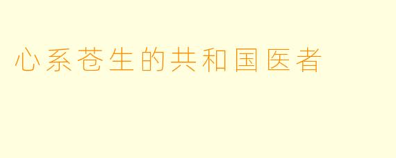心系苍生的共和国医者